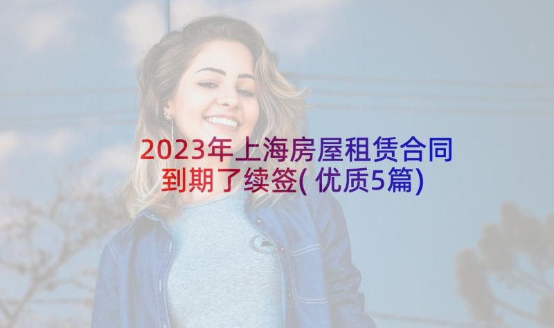 2023年上海房屋租赁合同到期了续签(优质5篇)