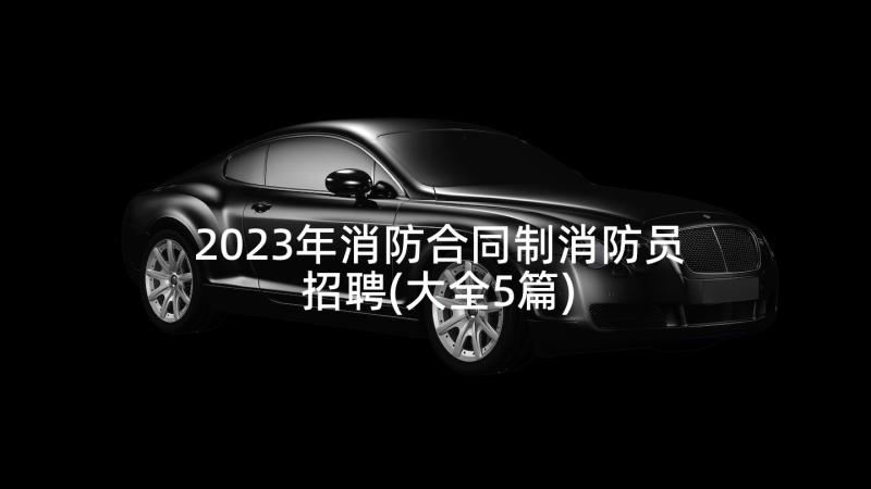 2023年消防合同制消防员招聘(大全5篇)