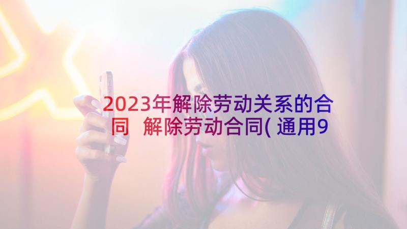 2023年解除劳动关系的合同 解除劳动合同(通用9篇)