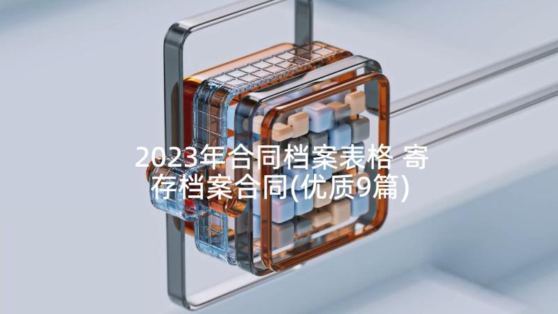 2023年合同档案表格 寄存档案合同(优质9篇)