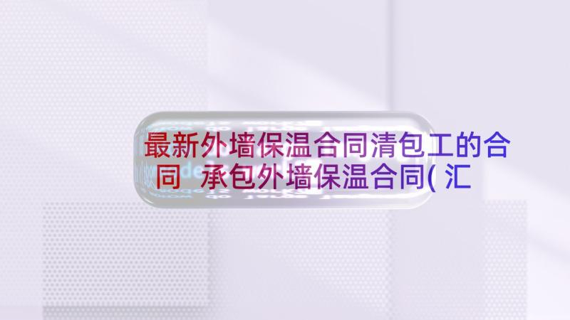 最新外墙保温合同清包工的合同 承包外墙保温合同(汇总7篇)