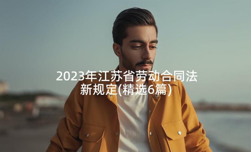 2023年江苏省劳动合同法新规定(精选6篇)