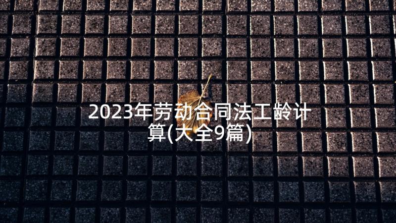 2023年劳动合同法工龄计算(大全9篇)