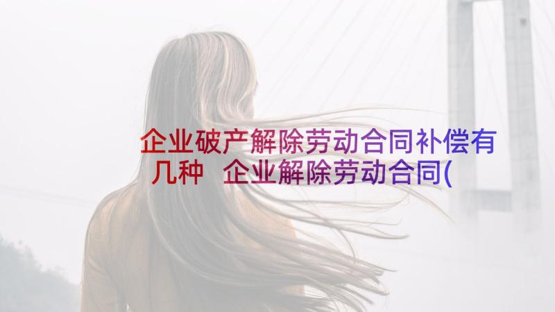 企业破产解除劳动合同补偿有几种 企业解除劳动合同(汇总10篇)