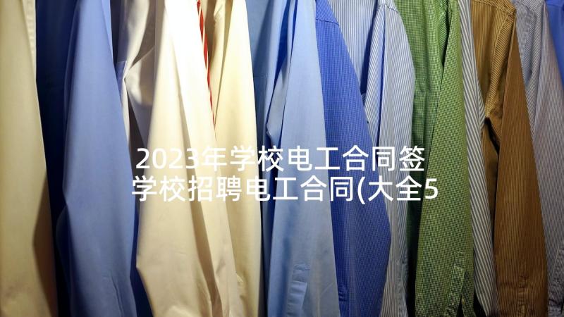 2023年学校电工合同签 学校招聘电工合同(大全5篇)