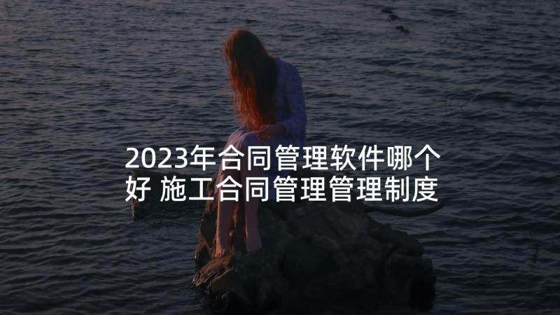 2023年合同管理软件哪个好 施工合同管理管理制度(优秀10篇)