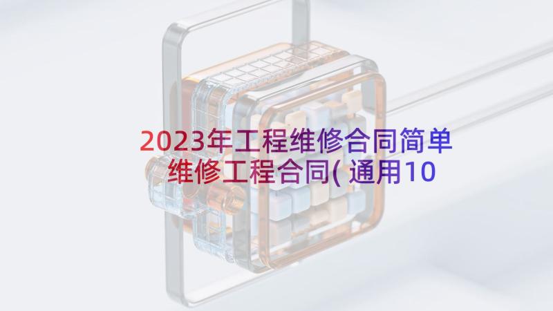 2023年工程维修合同简单 维修工程合同(通用10篇)