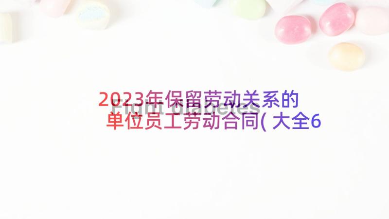 2023年保留劳动关系的 单位员工劳动合同(大全6篇)