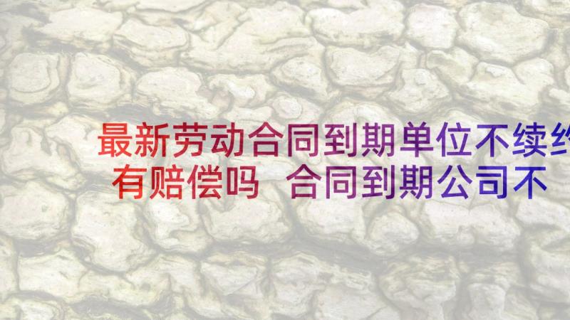 最新劳动合同到期单位不续约有赔偿吗 合同到期公司不续签(优秀5篇)