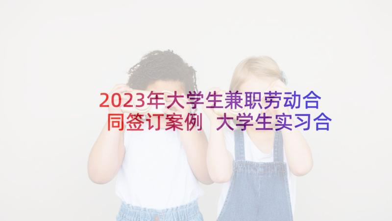 2023年大学生兼职劳动合同签订案例 大学生实习合同(精选10篇)