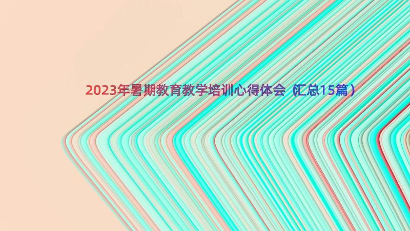 2023年暑期教育教学培训心得体会（汇总15篇）