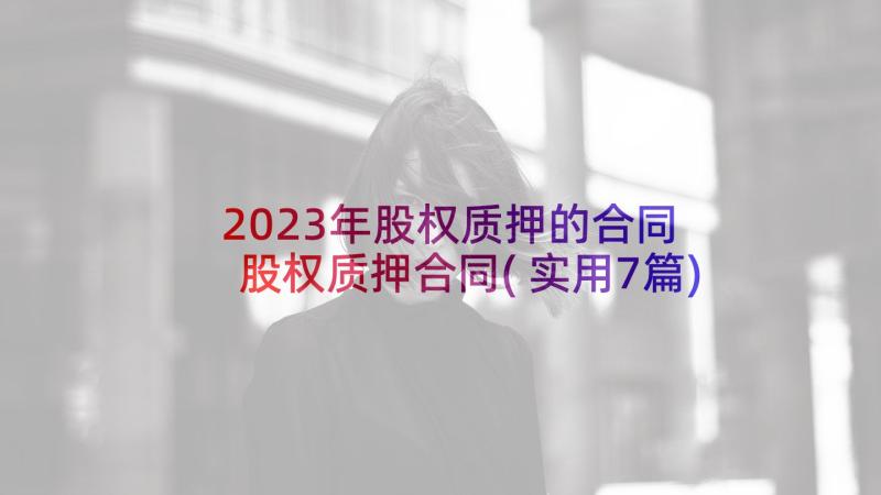 2023年股权质押的合同 股权质押合同(实用7篇)