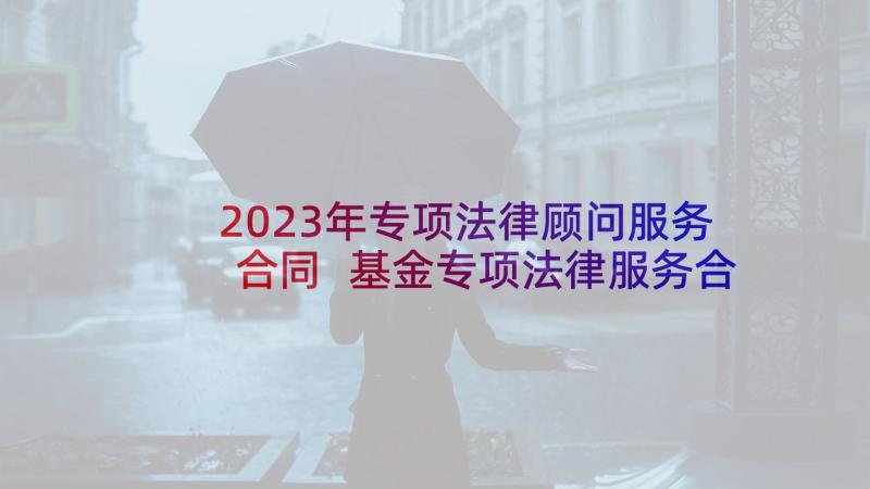 2023年专项法律顾问服务合同 基金专项法律服务合同(实用7篇)