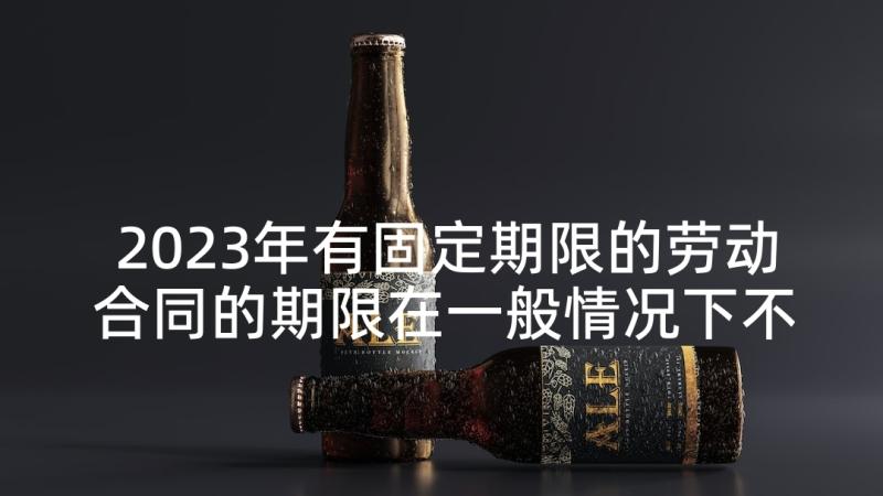 2023年有固定期限的劳动合同的期限在一般情况下不得超过(通用7篇)