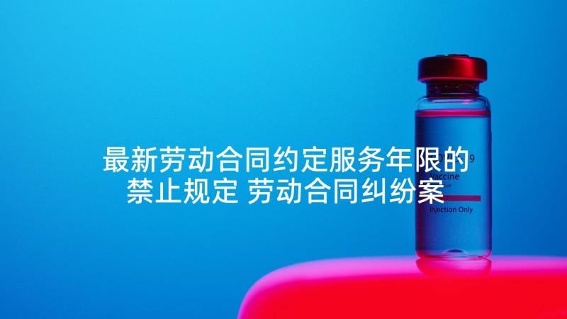 最新劳动合同约定服务年限的禁止规定 劳动合同纠纷案件心得体会(通用10篇)