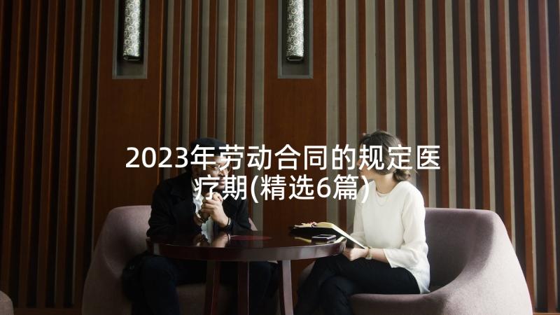 2023年劳动合同的规定医疗期(精选6篇)