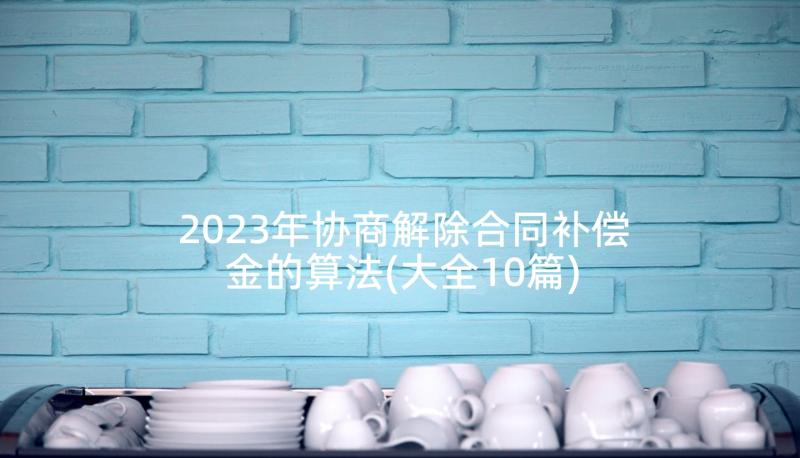 2023年协商解除合同补偿金的算法(大全10篇)