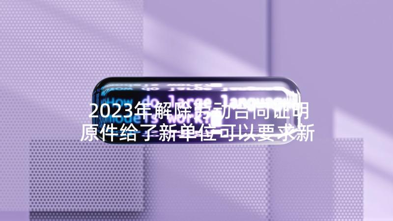 2023年解除劳动合同证明原件给了新单位可以要求新单位复印吗(模板7篇)