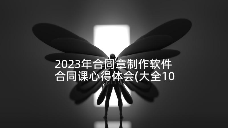 2023年合同章制作软件 合同课心得体会(大全10篇)