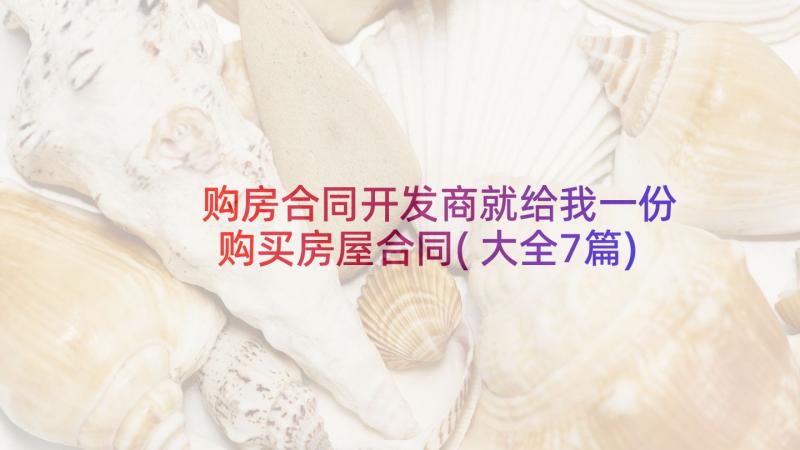 购房合同开发商就给我一份 购买房屋合同(大全7篇)