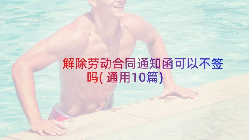 解除劳动合同通知函可以不签吗(通用10篇)