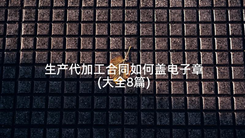 生产代加工合同如何盖电子章(大全8篇)