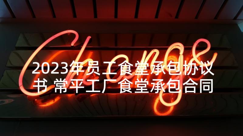 2023年员工食堂承包协议书 常平工厂食堂承包合同(大全5篇)