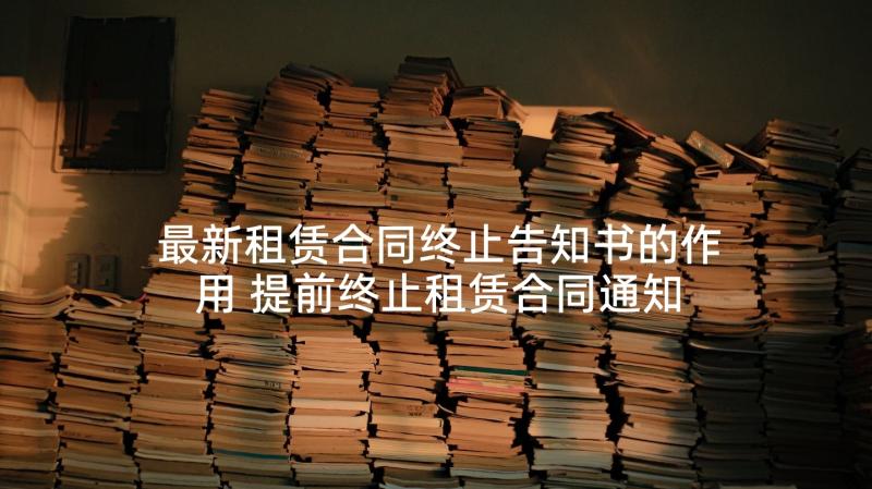 最新租赁合同终止告知书的作用 提前终止租赁合同通知书(通用5篇)