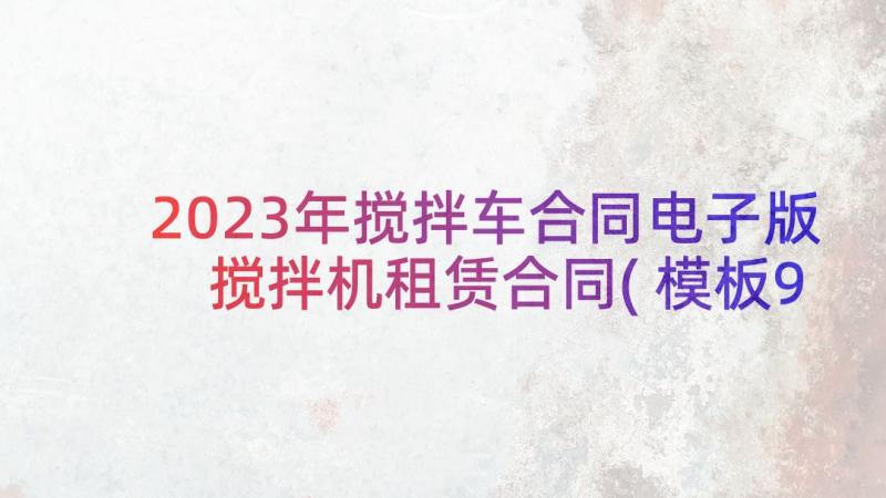 2023年搅拌车合同电子版 搅拌机租赁合同(模板9篇)