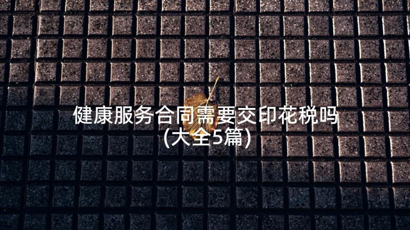 健康服务合同需要交印花税吗(大全5篇)