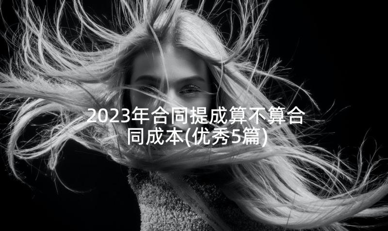 2023年合同提成算不算合同成本(优秀5篇)