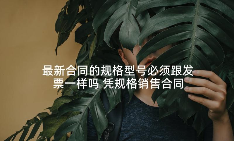 最新合同的规格型号必须跟发票一样吗 凭规格销售合同(优质5篇)