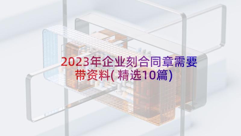 2023年企业刻合同章需要带资料(精选10篇)