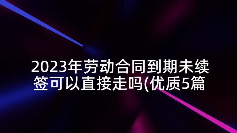 2023年劳动合同到期未续签可以直接走吗(优质5篇)