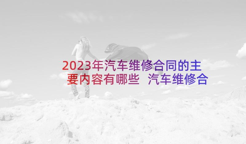 2023年汽车维修合同的主要内容有哪些 汽车维修合同(模板6篇)