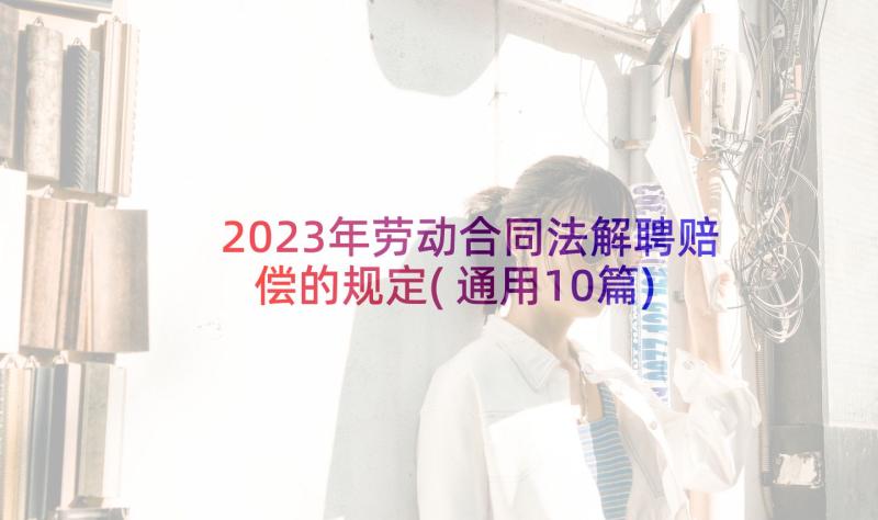 2023年劳动合同法解聘赔偿的规定(通用10篇)