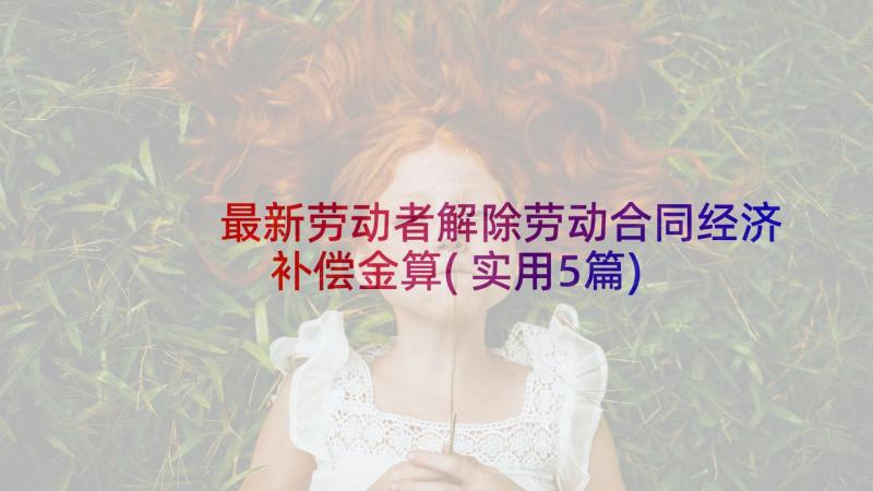 最新劳动者解除劳动合同经济补偿金算(实用5篇)