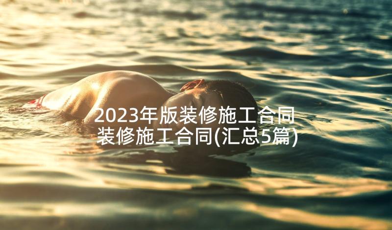 2023年版装修施工合同 装修施工合同(汇总5篇)