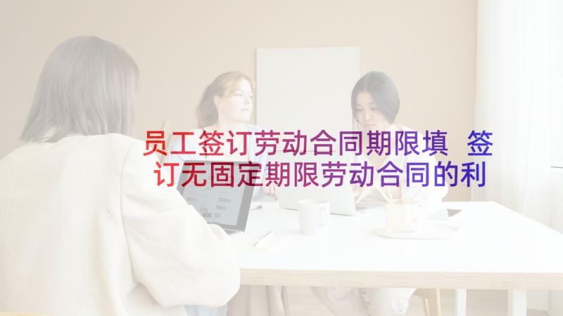 员工签订劳动合同期限填 签订无固定期限劳动合同的利弊分析(精选9篇)