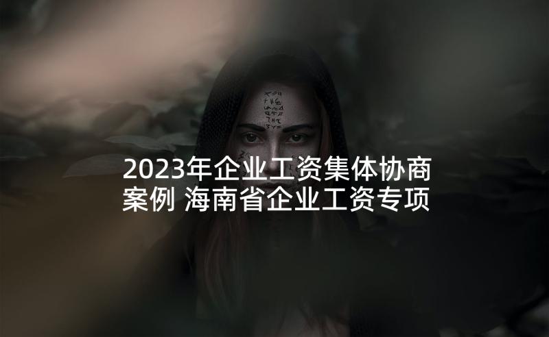 2023年企业工资集体协商案例 海南省企业工资专项集体合同参考文本(优质5篇)