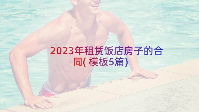 2023年租赁饭店房子的合同(模板5篇)