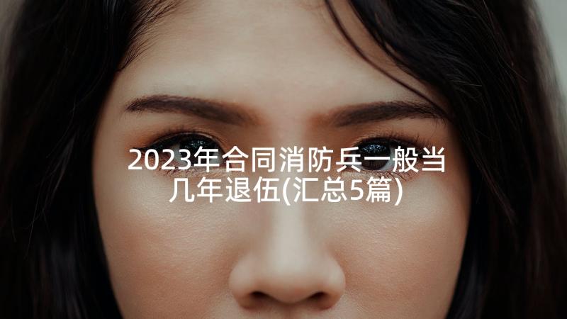 2023年合同消防兵一般当几年退伍(汇总5篇)