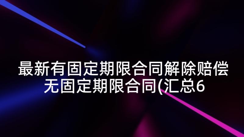 最新有固定期限合同解除赔偿 无固定期限合同(汇总6篇)