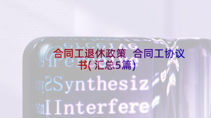 合同工退休政策 合同工协议书(汇总5篇)