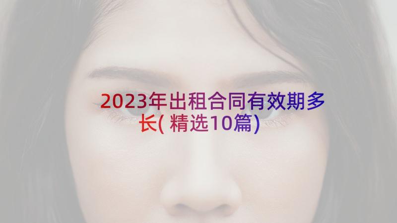 2023年出租合同有效期多长(精选10篇)