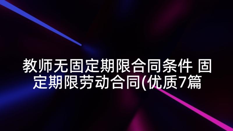 教师无固定期限合同条件 固定期限劳动合同(优质7篇)