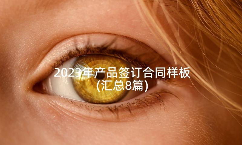 2023年产品签订合同样板(汇总8篇)