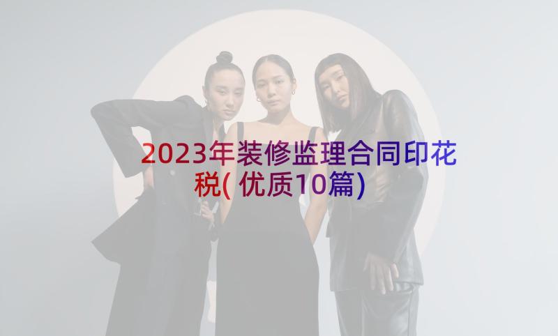 2023年装修监理合同印花税(优质10篇)