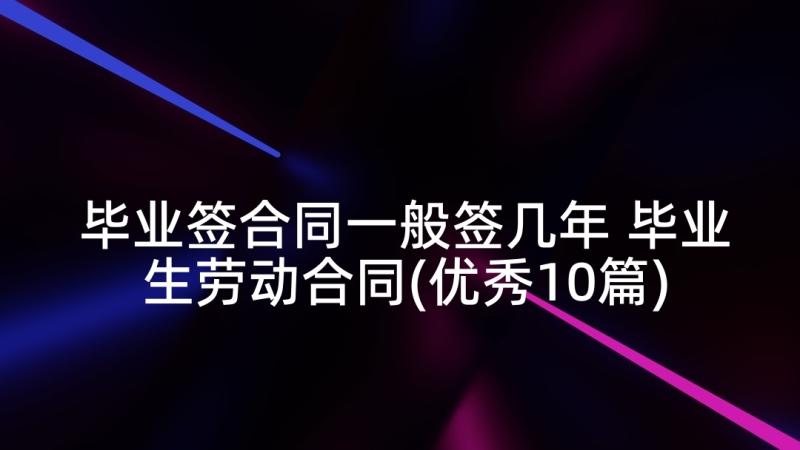 毕业签合同一般签几年 毕业生劳动合同(优秀10篇)