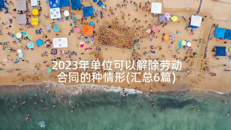 2023年单位可以解除劳动合同的种情形(汇总6篇)